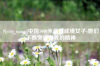 晋中中国5000米最好成绩女子-她们不断突破自我的精神