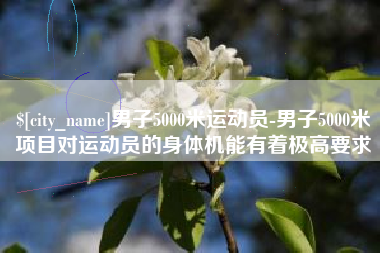 晋中男子5000米运动员-男子5000米项目对运动员的身体机能有着极高要求