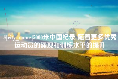 晋中5000米中国纪录-随着更多优秀运动员的涌现和训练水平的提升
