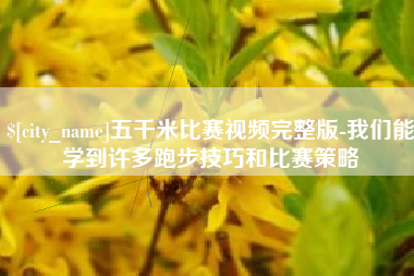 晋中五千米比赛视频完整版-我们能学到许多跑步技巧和比赛策略