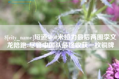 晋中短道5000米接力最后两圈李文龙陪跑-尽管中国队最终收获一枚铜牌