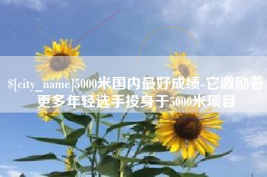 晋中5000米国内最好成绩-它激励着更多年轻选手投身于5000米项目