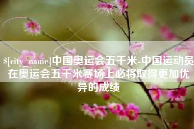 晋中中国奥运会五千米-中国运动员在奥运会五千米赛场上必将取得更加优异的成绩