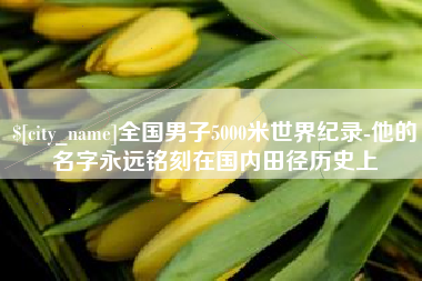 晋中全国男子5000米世界纪录-他的名字永远铭刻在国内田径历史上