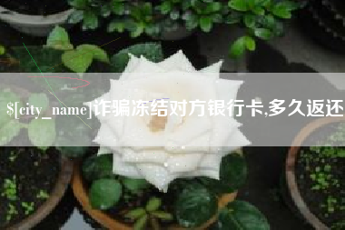 晋中诈骗冻结对方银行卡,多久返还