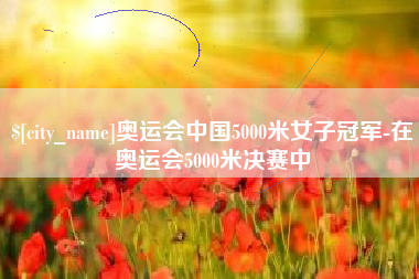 晋中奥运会中国5000米女子冠军-在奥运会5000米决赛中