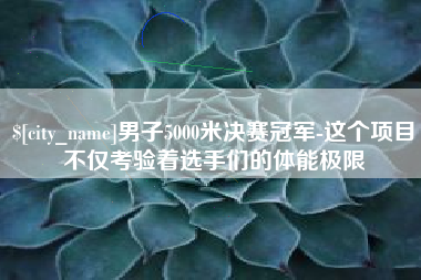晋中男子5000米决赛冠军-这个项目不仅考验着选手们的体能极限