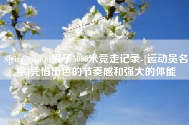 晋中男子5000米竞走记录-[运动员名字]凭借出色的节奏感和强大的体能