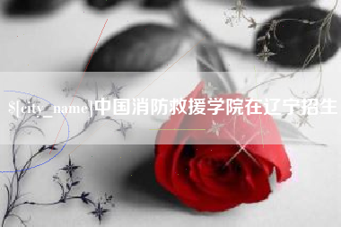 晋中中国消防救援学院在辽宁招生