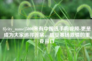 晋中5000米有中国选手吗视频-更是成为大家追寻答案、感受赛场激情的重要窗口