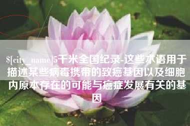 晋中5千米全国纪录-这些术语用于描述某些病毒携带的致癌基因以及细胞内原本存在的可能与癌症发展有关的基因