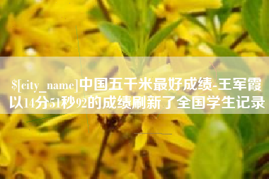 晋中中国五千米最好成绩-王军霞以14分51秒92的成绩刷新了全国学生记录