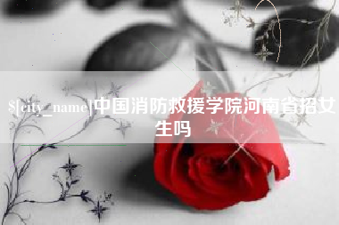 晋中中国消防救援学院河南省招女生吗