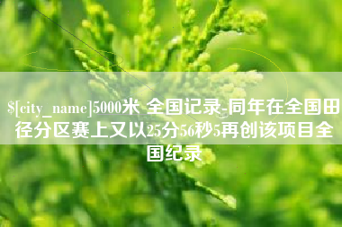 晋中5000米 全国记录-同年在全国田径分区赛上又以25分56秒5再创该项目全国纪录