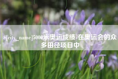 晋中5000米奥运成绩-在奥运会的众多田径项目中