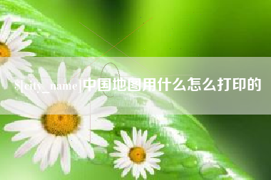 晋中中国地图用什么怎么打印的