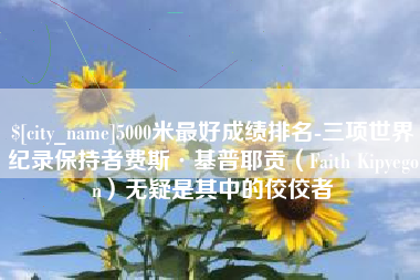 晋中5000米最好成绩排名-三项世界纪录保持者费斯·基普耶贡（Faith Kipyegon）无疑是其中的佼佼者