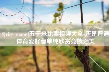 晋中五千米比赛视频大全-还是普通体育爱好者单纯欣赏竞技之美