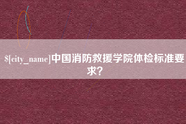 晋中中国消防救援学院体检标准要求？
