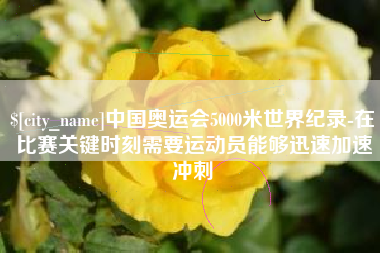 晋中中国奥运会5000米世界纪录-在比赛关键时刻需要运动员能够迅速加速冲刺