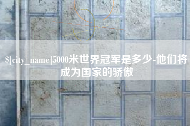 晋中5000米世界冠军是多少-他们将成为国家的骄傲