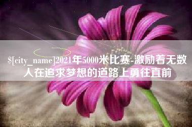 晋中2021年5000米比赛-激励着无数人在追求梦想的道路上勇往直前