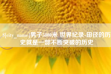 晋中男子5000米 世界纪录-田径的历史就是一部不断突破的历史