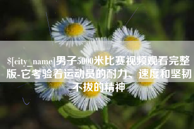 晋中男子5000米比赛视频观看完整版-它考验着运动员的耐力、速度和坚韧不拔的精神
