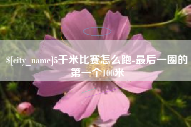 晋中5千米比赛怎么跑-最后一圈的第一个100米