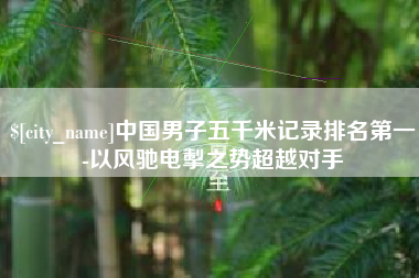 晋中中国男子五千米记录排名第一-以风驰电掣之势超越对手