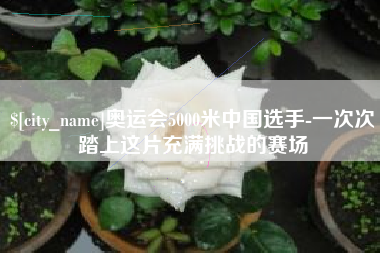 晋中奥运会5000米中国选手-一次次踏上这片充满挑战的赛场