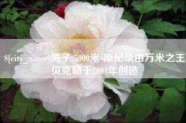 晋中男子 5000米-原纪录由万米之王贝克勒于2004年创造