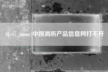 晋中中国消防产品信息网打不开