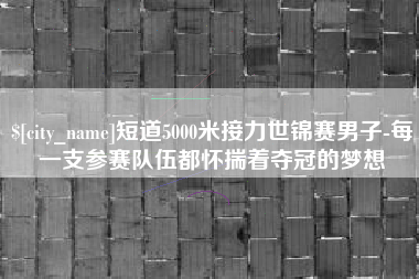 晋中短道5000米接力世锦赛男子-每一支参赛队伍都怀揣着夺冠的梦想