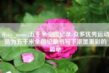 晋中五千米全国纪录-众多优秀运动员为五千米全国纪录书写下浓墨重彩的篇章