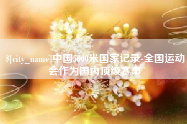 晋中中国5000米国家记录-全国运动会作为国内顶级赛事