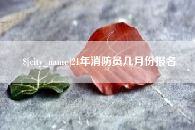 晋中21年消防员几月份报名