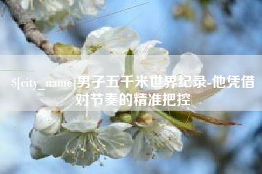 晋中男子五千米世界纪录-他凭借对节奏的精准把控