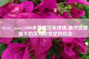 晋中5000米世界冠军成绩-最终凭借强大的实力和坚定的信念