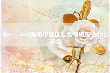 晋中消防中控证怎么考取需要什么条件