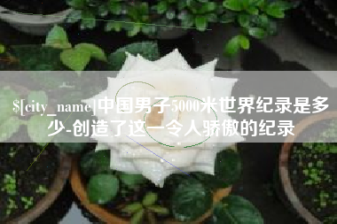 晋中中国男子5000米世界纪录是多少-创造了这一令人骄傲的纪录