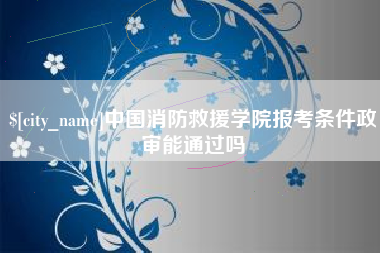 晋中中国消防救援学院报考条件政审能通过吗