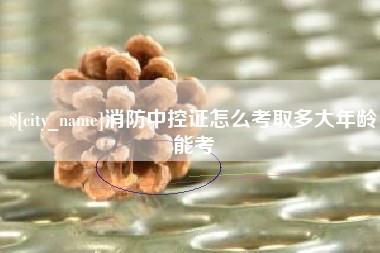 晋中消防中控证怎么考取多大年龄能考